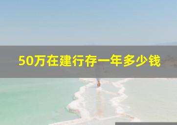 50万在建行存一年多少钱