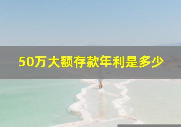 50万大额存款年利是多少