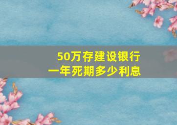 50万存建设银行一年死期多少利息