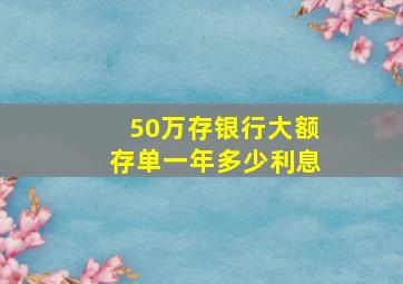 50万存银行大额存单一年多少利息