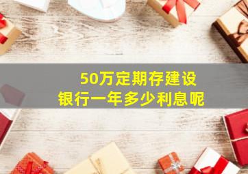 50万定期存建设银行一年多少利息呢