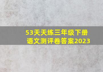 53天天练三年级下册语文测评卷答案2023