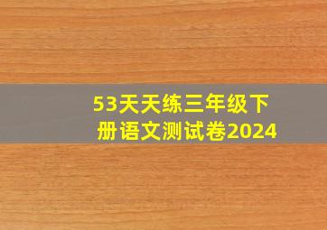 53天天练三年级下册语文测试卷2024