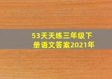 53天天练三年级下册语文答案2021年