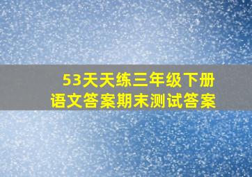 53天天练三年级下册语文答案期末测试答案