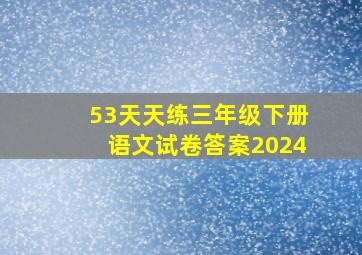 53天天练三年级下册语文试卷答案2024