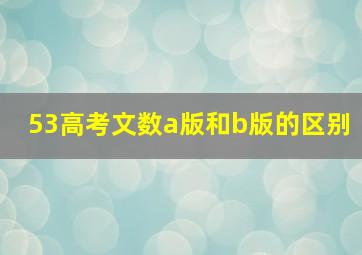 53高考文数a版和b版的区别