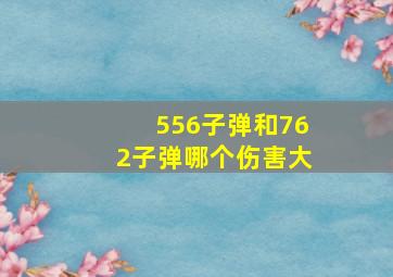 556子弹和762子弹哪个伤害大