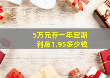 5万元存一年定期利息1.95多少钱