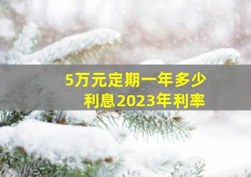 5万元定期一年多少利息2023年利率