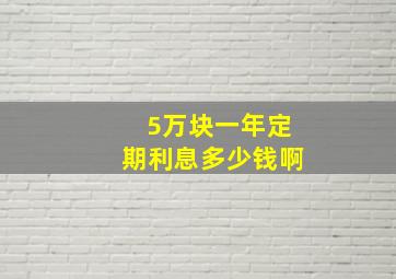 5万块一年定期利息多少钱啊