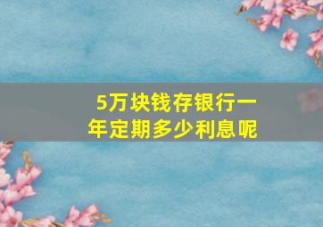 5万块钱存银行一年定期多少利息呢