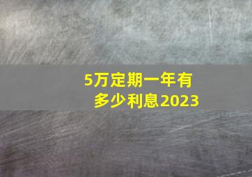 5万定期一年有多少利息2023