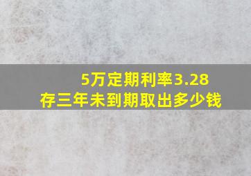 5万定期利率3.28存三年未到期取出多少钱