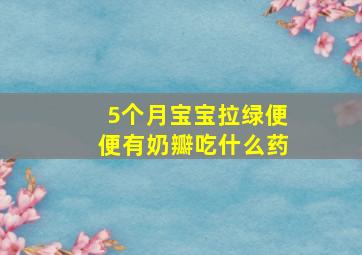 5个月宝宝拉绿便便有奶瓣吃什么药