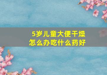 5岁儿童大便干燥怎么办吃什么药好