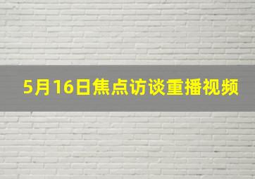 5月16日焦点访谈重播视频