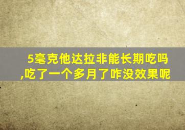 5毫克他达拉非能长期吃吗,吃了一个多月了咋没效果呢