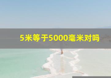 5米等于5000毫米对吗