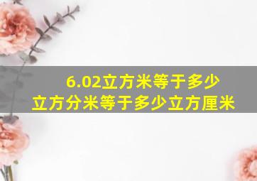 6.02立方米等于多少立方分米等于多少立方厘米