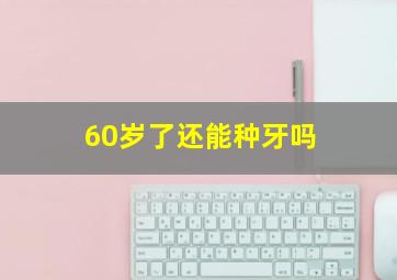 60岁了还能种牙吗