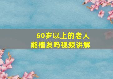 60岁以上的老人能植发吗视频讲解