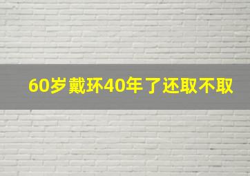 60岁戴环40年了还取不取