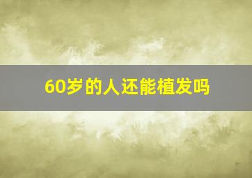 60岁的人还能植发吗