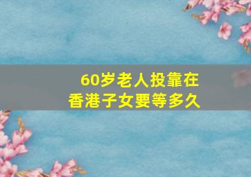 60岁老人投靠在香港子女要等多久