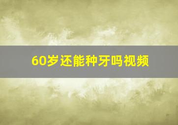 60岁还能种牙吗视频