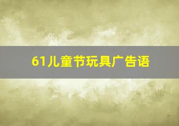 61儿童节玩具广告语