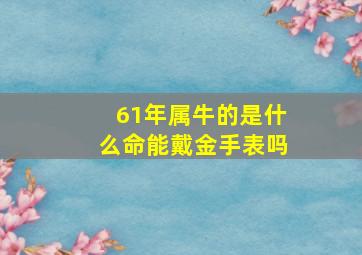 61年属牛的是什么命能戴金手表吗