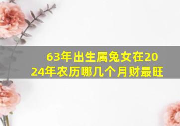 63年出生属兔女在2024年农历哪几个月财最旺