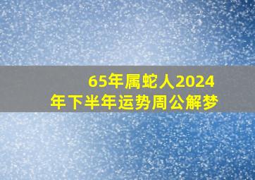 65年属蛇人2024年下半年运势周公解梦