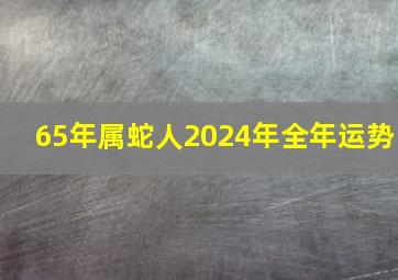 65年属蛇人2024年全年运势