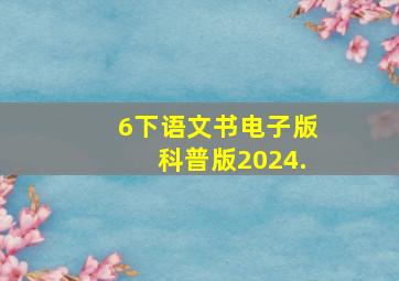 6下语文书电子版科普版2024.