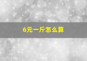 6元一斤怎么算