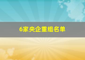 6家央企重组名单