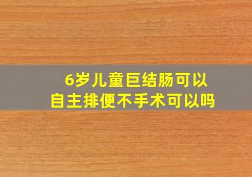 6岁儿童巨结肠可以自主排便不手术可以吗