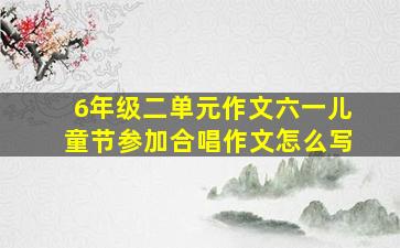 6年级二单元作文六一儿童节参加合唱作文怎么写