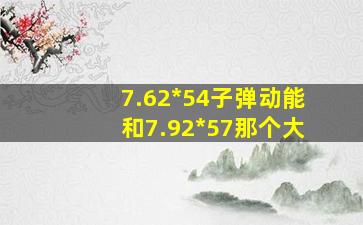 7.62*54子弹动能和7.92*57那个大