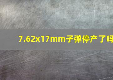 7.62x17mm子弹停产了吗