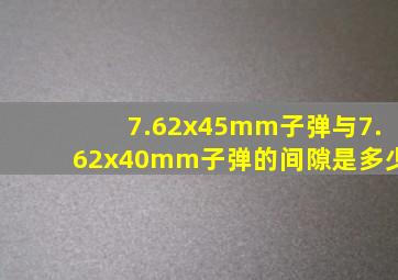 7.62x45mm子弹与7.62x40mm子弹的间隙是多少