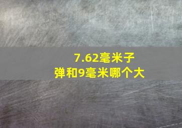 7.62毫米子弹和9毫米哪个大