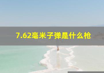 7.62毫米子弹是什么枪