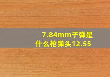 7.84mm子弹是什么枪弹头12.55