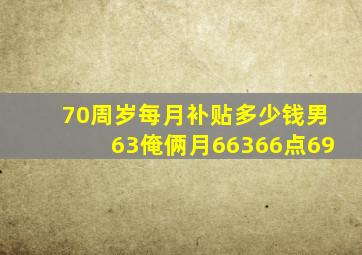 70周岁每月补贴多少钱男63俺俩月66366点69