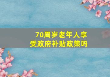 70周岁老年人享受政府补贴政策吗