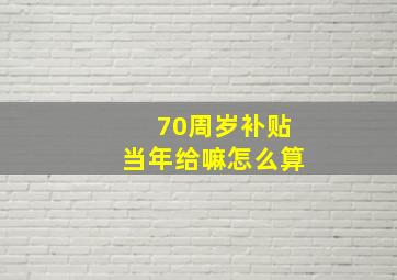 70周岁补贴当年给嘛怎么算