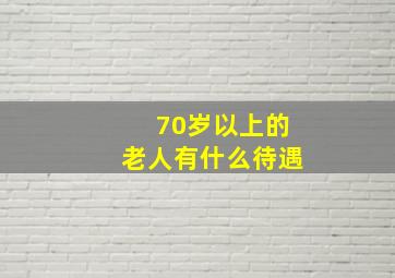 70岁以上的老人有什么待遇